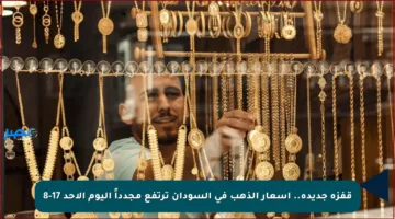 قفزة جديدة.. أسعار الذهب في السودان ترتفع مجدداً اليوم الأحد 17-8